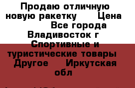 Продаю отличную новую ракетку :) › Цена ­ 3 500 - Все города, Владивосток г. Спортивные и туристические товары » Другое   . Иркутская обл.